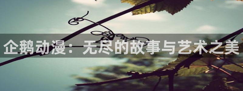 里番动漫免费在线：企鹅动漫：无尽的故事与艺术之美