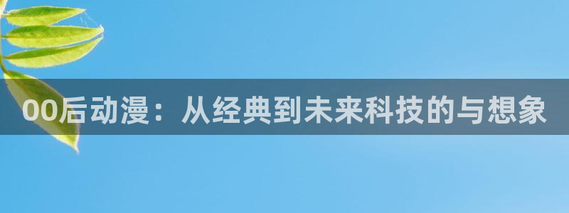 里番动漫3d：00后动漫：从经典到未来科技的与想象