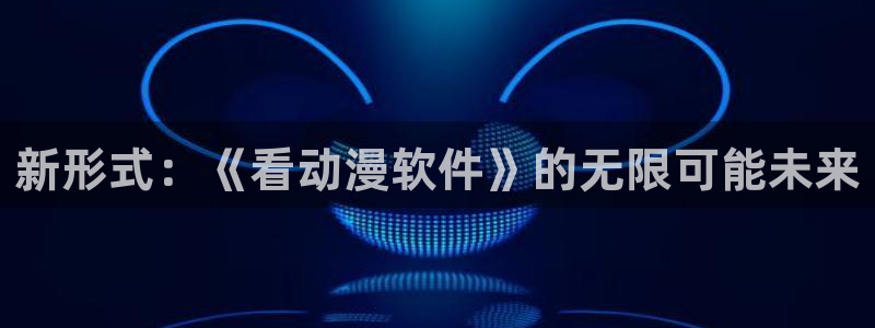 最新里番动漫推荐：新形式：《看动漫软件》的无限可能未来