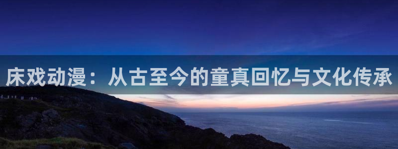 acg里番动漫网：床戏动漫：从古至今的童真回忆与文化传承