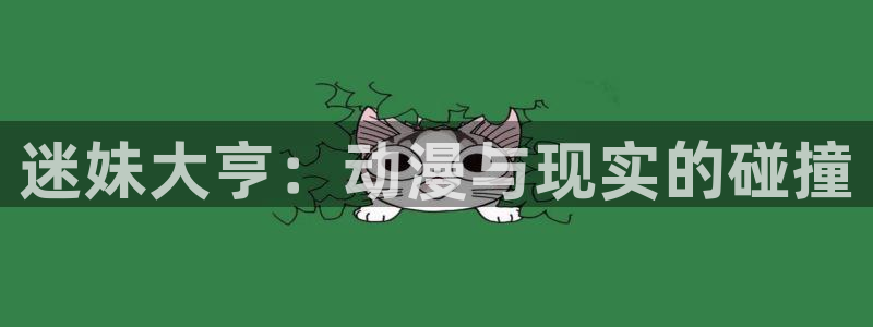 口工里番动漫：迷妹大亨：动漫与现实的碰撞