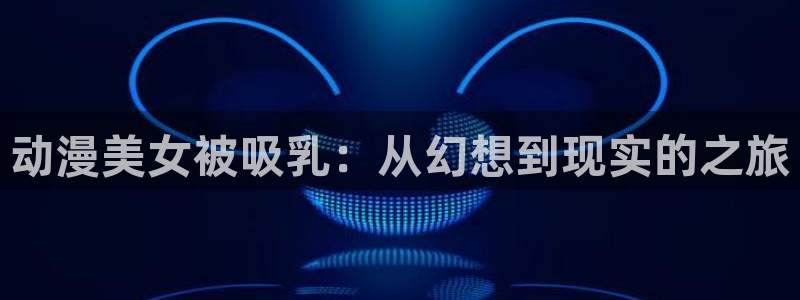 人妻里番动漫：动漫美女被吸乳：从幻想到现实的之旅